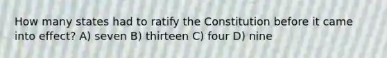 How many states had to ratify the Constitution before it came into effect? A) seven B) thirteen C) four D) nine