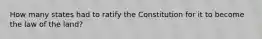 How many states had to ratify the Constitution for it to become the law of the land?