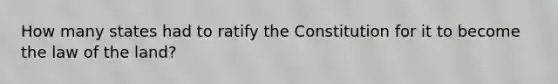 How many states had to ratify the Constitution for it to become the law of the land?