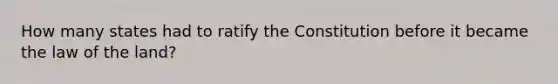 How many states had to ratify the Constitution before it became the law of the land?