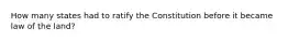 How many states had to ratify the Constitution before it became law of the land?