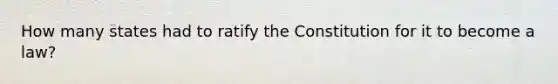 How many states had to ratify the Constitution for it to become a law?