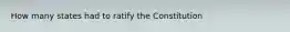 How many states had to ratify the Constitution
