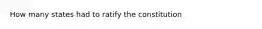 How many states had to ratify the constitution