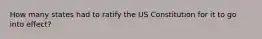 How many states had to ratify the US Constitution for it to go into effect?