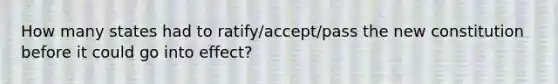 How many states had to ratify/accept/pass the new constitution before it could go into effect?
