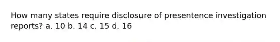 How many states require disclosure of presentence investigation reports? a. 10 b. 14 c. 15 d. 16