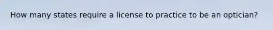 How many states require a license to practice to be an optician?