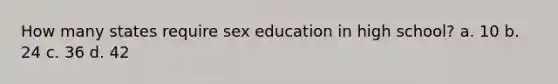 How many states require sex education in high school? a. 10 b. 24 c. 36 d. 42