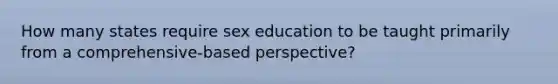 How many states require sex education to be taught primarily from a comprehensive-based perspective?