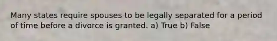 Many states require spouses to be legally separated for a period of time before a divorce is granted. a) True b) False