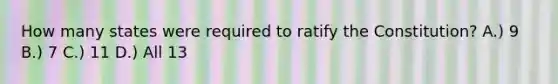 How many states were required to ratify the Constitution? A.) 9 B.) 7 C.) 11 D.) All 13