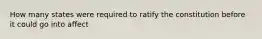 How many states were required to ratify the constitution before it could go into affect