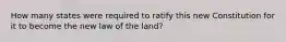 How many states were required to ratify this new Constitution for it to become the new law of the land?