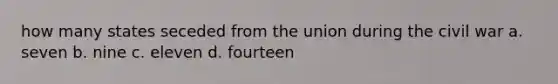 how many states seceded from the union during the civil war a. seven b. nine c. eleven d. fourteen