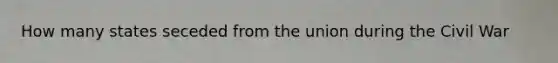 How many states seceded from the union during the Civil War