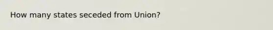 How many states seceded from Union?