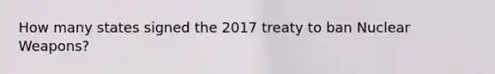 How many states signed the 2017 treaty to ban Nuclear Weapons?