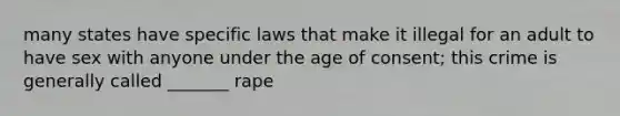 many states have specific laws that make it illegal for an adult to have sex with anyone under the age of consent; this crime is generally called _______ rape