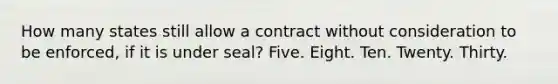 How many states still allow a contract without consideration to be enforced, if it is under seal? Five. Eight. Ten. Twenty. Thirty.