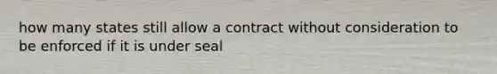 how many states still allow a contract without consideration to be enforced if it is under seal