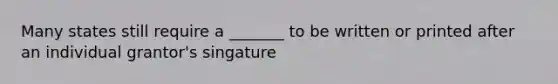 Many states still require a _______ to be written or printed after an individual grantor's singature