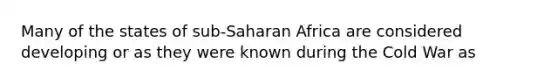 Many of the states of sub-Saharan Africa are considered developing or as they were known during the Cold War as