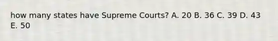 how many states have Supreme Courts? A. 20 B. 36 C. 39 D. 43 E. 50