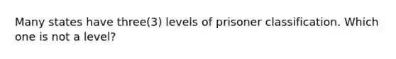 Many states have three(3) levels of prisoner classification. Which one is not a level?