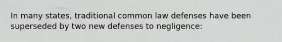 In many states, traditional common law defenses have been superseded by two new defenses to negligence: