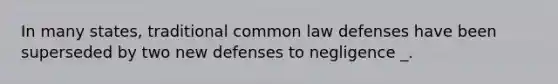 In many states, traditional common law defenses have been superseded by two new defenses to negligence _.