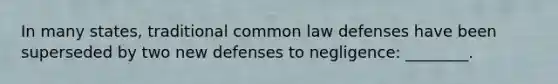 In many states, traditional common law defenses have been superseded by two new defenses to negligence: ________.