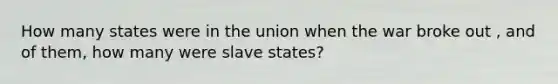 How many states were in the union when the war broke out , and of them, how many were slave states?