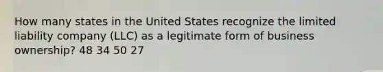 How many states in the United States recognize the <a href='https://www.questionai.com/knowledge/kave9bsmoD-limited-liability' class='anchor-knowledge'>limited liability</a> company (LLC) as a legitimate form of <a href='https://www.questionai.com/knowledge/khS7eDwffz-business-ownership' class='anchor-knowledge'>business ownership</a>? 48 34 50 27