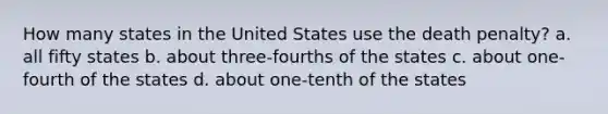 How many states in the United States use the death penalty? a. all fifty states b. about three-fourths of the states c. about one-fourth of the states d. about one-tenth of the states