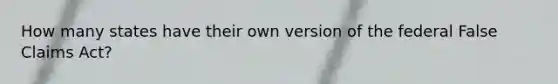 How many states have their own version of the federal False Claims Act?