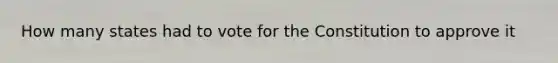 How many states had to vote for the Constitution to approve it