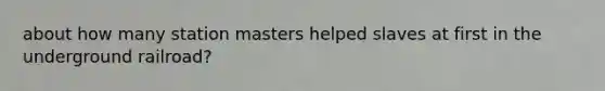 about how many station masters helped slaves at first in the underground railroad?