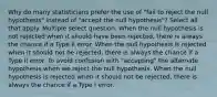 Why do many statisticians prefer the use of "fail to reject the null hypothesis" instead of "accept the null hypothesis"? Select all that apply. Multiple select question. When the null hypothesis is not rejected when it should have been rejected, there is always the chance if a Type II error. When the null hypothesis is rejected when it should not be rejected, there is always the chance if a Type II error. To avoid confusion with "accepting" the alternate hypothesis when we reject the null hypothesis. When the null hypothesis is rejected when it should not be rejected, there is always the chance if a Type I error.