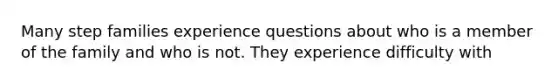 Many step families experience questions about who is a member of the family and who is not. They experience difficulty with