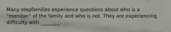 Many stepfamilies experience questions about who is a "member" of the family and who is not. They are experiencing difficulty with ________.