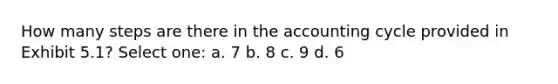 How many steps are there in the accounting cycle provided in Exhibit 5.1? Select one: a. 7 b. 8 c. 9 d. 6