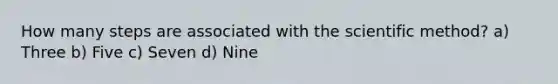 How many steps are associated with the scientific method? a) Three b) Five c) Seven d) Nine