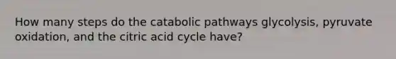 How many steps do the catabolic pathways glycolysis, pyruvate oxidation, and the citric acid cycle have?