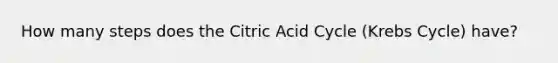 How many steps does the Citric Acid Cycle (Krebs Cycle) have?