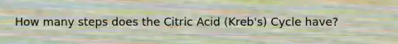 How many steps does the Citric Acid (Kreb's) Cycle have?