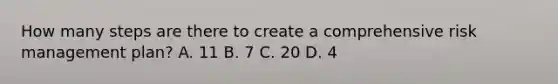 How many steps are there to create a comprehensive risk management plan? A. 11 B. 7 C. 20 D. 4
