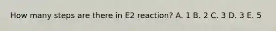 How many steps are there in E2 reaction? A. 1 B. 2 C. 3 D. 3 E. 5