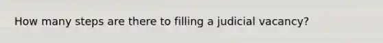 How many steps are there to filling a judicial vacancy?