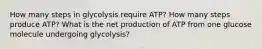 How many steps in glycolysis require ATP? How many steps produce ATP? What is the net production of ATP from one glucose molecule undergoing glycolysis?